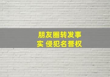 朋友圈转发事实 侵犯名誉权